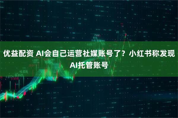 优益配资 AI会自己运营社媒账号了?小红书称发现AI托管账号