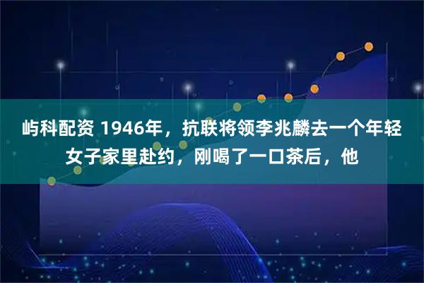 屿科配资 1946年，抗联将领李兆麟去一个年轻女子家里赴约，刚喝了一口茶后，他
