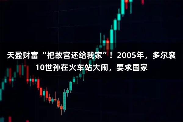 天盈财富 “把故宫还给我家”！2005年，多尔衮10世孙在火车站大闹，要求国家