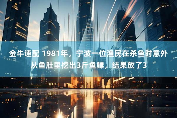 金牛速配 1981年，宁波一位渔民在杀鱼时意外从鱼肚里挖出3斤鱼鳔，结果放了3