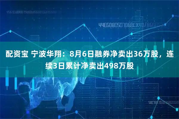 配资宝 宁波华翔：8月6日融券净卖出36万股，连续3日累计净卖出498万股