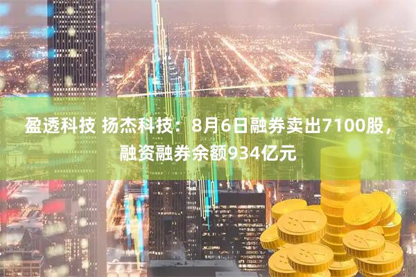 盈透科技 扬杰科技：8月6日融券卖出7100股，融资融券余额934亿元
