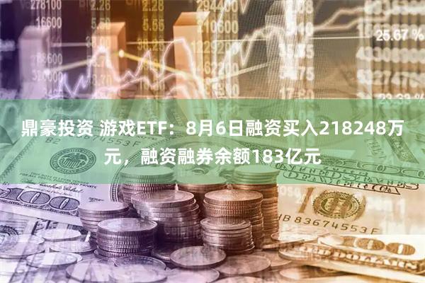 鼎豪投资 游戏ETF:8月6日融资买入218248万元,融资融券余额183亿元