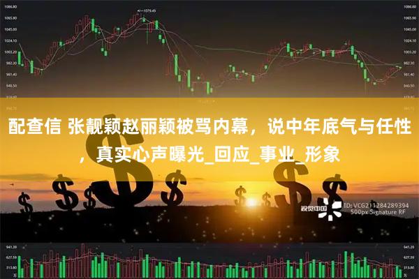 配查信 张靓颖赵丽颖被骂内幕,说中年底气与任性,真实心声曝光_回应_事业_形象